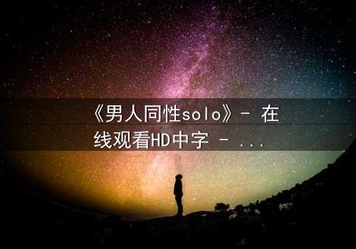 《男人同性solo》- 在线观看HD中字 - 当孤独的灵魂在欲望中觉醒