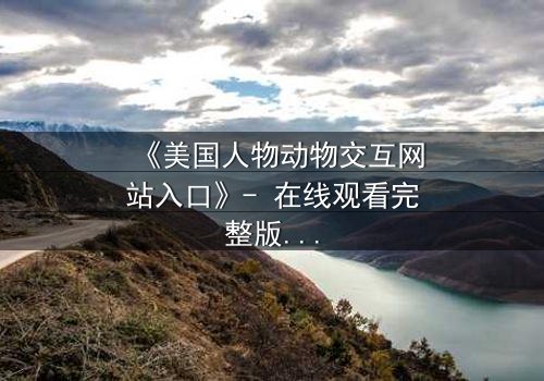 《美国人物动物交互网站入口》- 在线观看完整版 - 揭开人与兽的禁忌边界