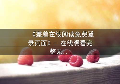 《差差在线阅读免费登录页面》- 在线观看完整无删 - 一场数字迷宫的致命诱惑