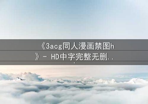 《3acg同人漫画禁图h》- HD中字完整无删 - 当欲望与禁忌碰撞,谁能全身而退?