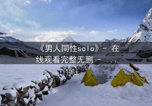 《男人同性solo》- 在线观看完整无删 - 当孤独的灵魂在欲望中觉醒