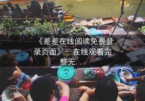 《差差在线阅读免费登录页面》- 在线观看完整无删 - 一场数字迷宫的致命诱惑