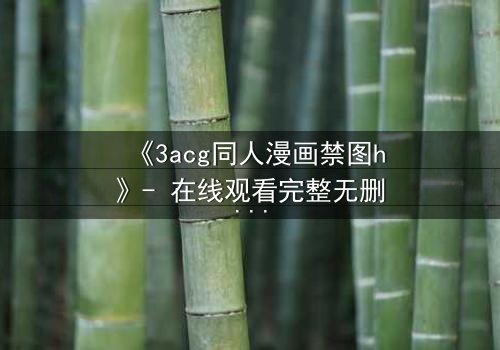 《3acg同人漫画禁图h》- 在线观看完整无删 - 揭开禁忌之恋的终极秘密