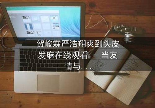 贺峻霖严浩翔爽到头皮发麻在线观看 - 当友情与梦想碰撞,谁将引爆终极对决?