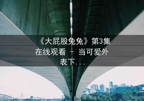 《大屁股兔兔》第3集在线观看 - 当可爱外表下隐藏着惊天秘密