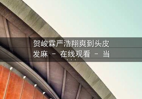 贺峻霖严浩翔爽到头皮发麻 - 在线观看 - 当友情与梦想碰撞,谁能全身而退?