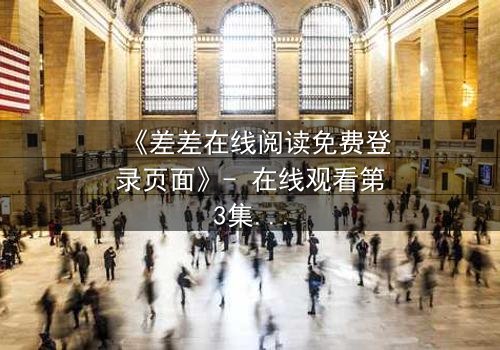 《差差在线阅读免费登录页面》- 在线观看第3集 - 揭开隐藏的真相,你敢直面吗?