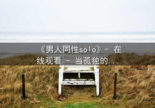 《男人同性solo》- 在线观看 - 当孤独的灵魂在欲望中觉醒