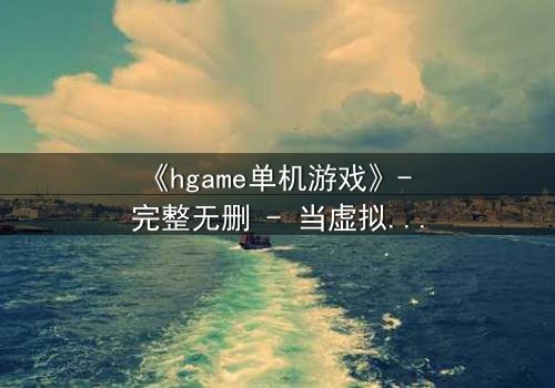 《hgame单机游戏》- 完整无删 - 当虚拟世界吞噬现实,谁能逃脱代码的诅咒?