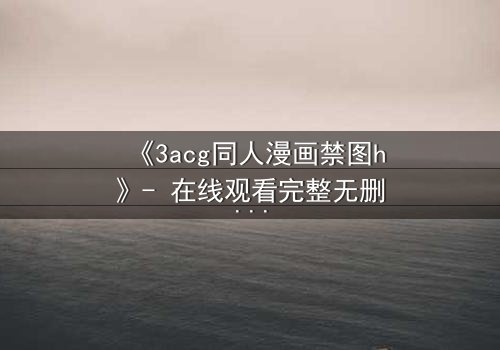 《3acg同人漫画禁图h》- 在线观看完整无删 - 揭开禁忌之恋的终极秘密