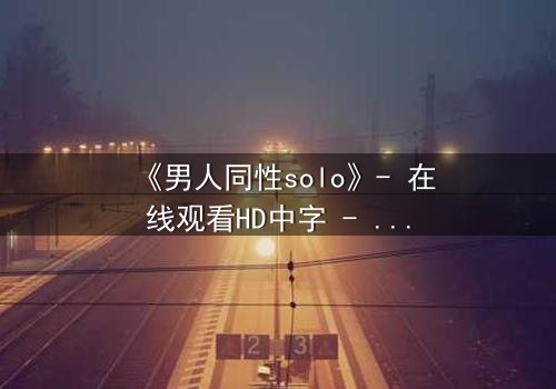 《男人同性solo》- 在线观看HD中字 - 当孤独的灵魂在欲望中觉醒