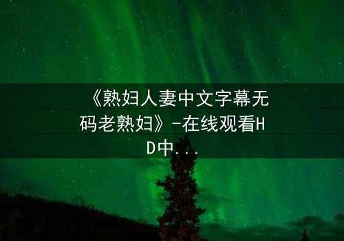 《熟妇人妻中文字幕无码老熟妇》-在线观看HD中字 - 第3集完整无删