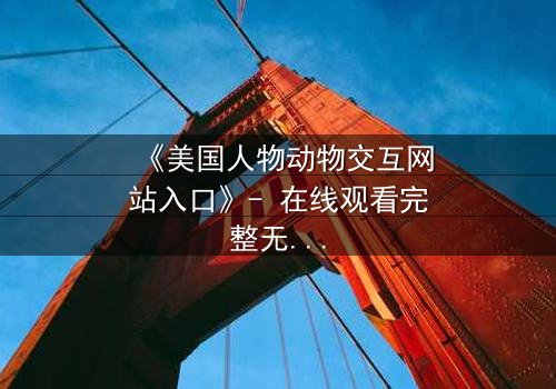 《美国人物动物交互网站入口》- 在线观看完整无删 - 当人类与野兽的界限被打破