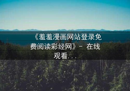 《羞羞漫画网站登录免费阅读彩经网》- 在线观看完整无删 - 揭开隐藏的财富密码与情感漩涡