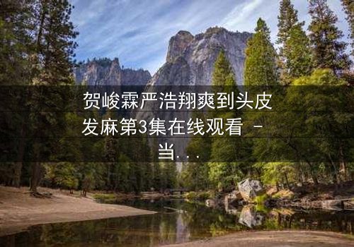 贺峻霖严浩翔爽到头皮发麻第3集在线观看 - 当友情与梦想碰撞,谁能全身而退?