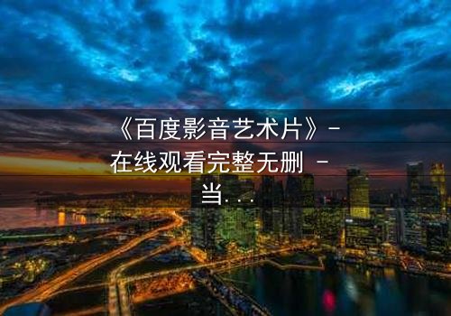 《百度影音艺术片》- 在线观看完整无删 - 当艺术与欲望在光影中碰撞