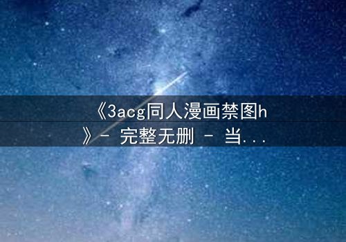 《3acg同人漫画禁图h》- 完整无删 - 当禁忌之恋撕裂虚拟与现实