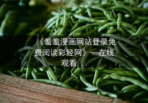 《羞羞漫画网站登录免费阅读彩经网》- 在线观看完整无删 - 揭开隐藏的财富密码与人性博弈