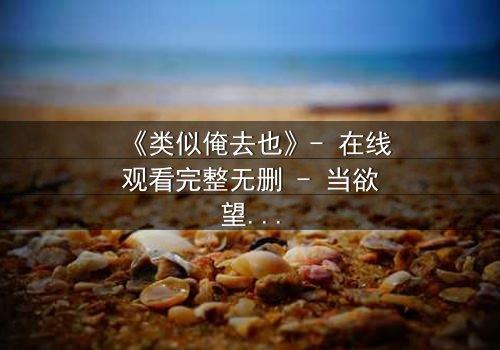 《类似俺去也》- 在线观看完整无删 - 当欲望与人性在暗网交织