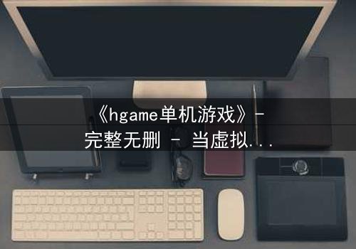 《hgame单机游戏》- 完整无删 - 当虚拟世界吞噬现实,谁才是真正的玩家?