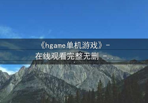 《hgame单机游戏》- 在线观看完整无删 - 当虚拟欲望吞噬现实灵魂