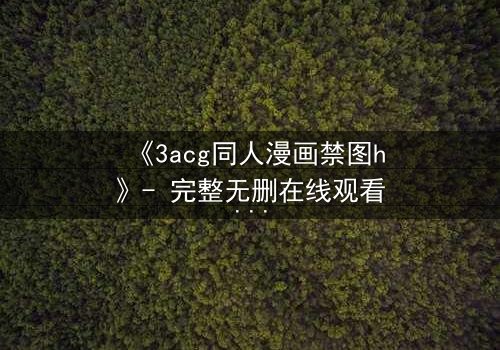 《3acg同人漫画禁图h》- 完整无删在线观看 - 揭开禁忌之恋的终极秘密