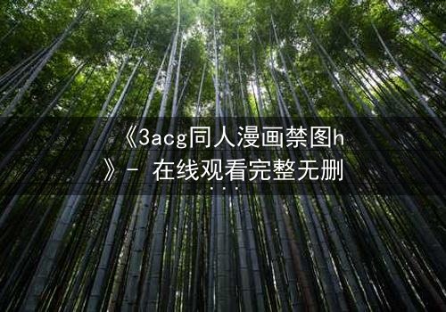 《3acg同人漫画禁图h》- 在线观看完整无删 - 当禁忌之恋撕裂虚拟与现实