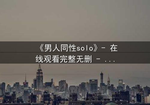 《男人同性solo》- 在线观看完整无删 - 当孤独与欲望交织,谁将揭开真相?