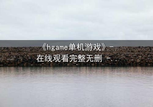 《hgame单机游戏》- 在线观看完整无删 - 当虚拟世界吞噬现实,你能否守住最后的底线?
