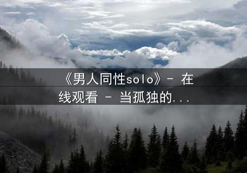 《男人同性solo》- 在线观看 - 当孤独的灵魂在欲望中觉醒