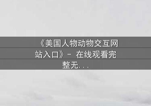 《美国人物动物交互网站入口》- 在线观看完整无删 - 当人类与野兽的界限被打破