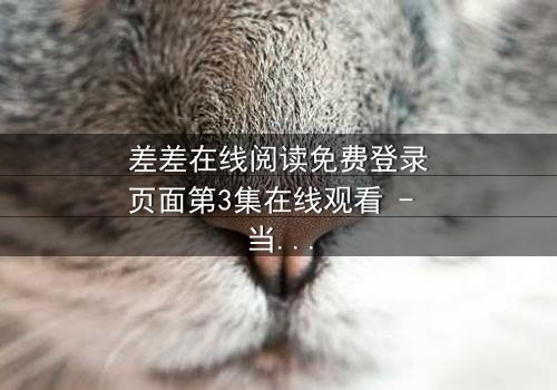 差差在线阅读免费登录页面第3集在线观看 - 当秘密身份遇上致命诱惑