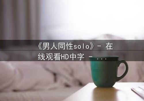 《男人同性solo》- 在线观看HD中字 - 当孤独的灵魂在欲望中觉醒
