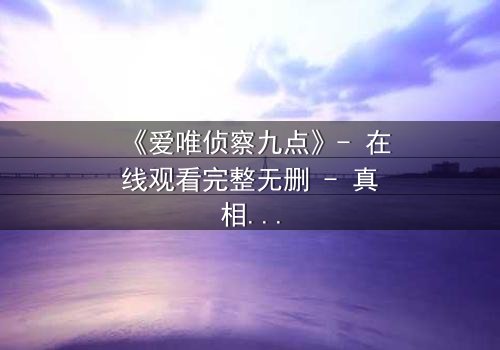 《爱唯侦察九点》- 在线观看完整无删 - 真相在黑暗中等待揭晓