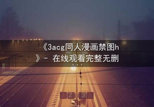 《3acg同人漫画禁图h》- 在线观看完整无删 - 揭开禁忌之恋的终极秘密