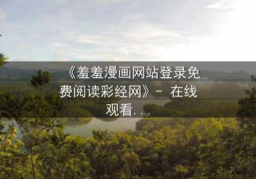 《羞羞漫画网站登录免费阅读彩经网》- 在线观看完整无删 - 当漫画世界与现实交织,谁将揭开隐藏的真相?