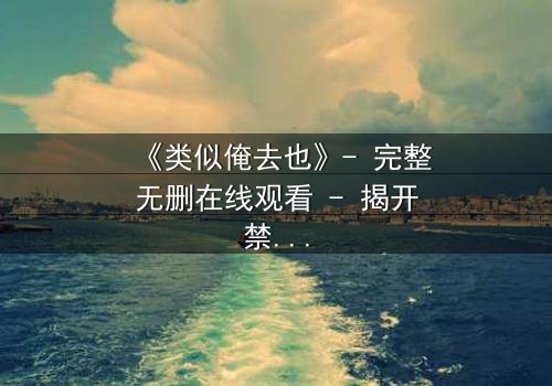 《类似俺去也》- 完整无删在线观看 - 揭开禁忌之恋的隐秘真相