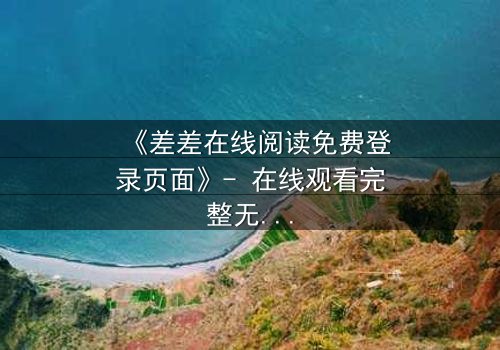 《差差在线阅读免费登录页面》- 在线观看完整无删 - 当秘密成为生存的唯一筹码