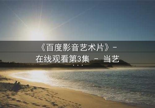 《百度影音艺术片》- 在线观看第3集 - 当艺术与欲望在光影中碰撞
