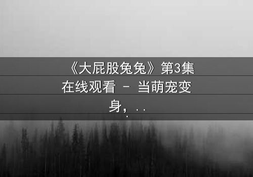 《大屁股兔兔》第3集在线观看 - 当萌宠变身,隐藏的危机悄然降临