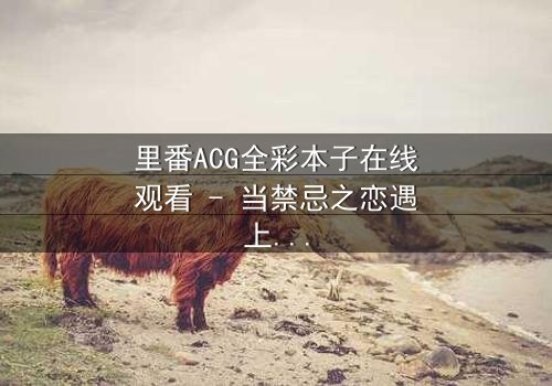 里番ACG全彩本子在线观看 - 当禁忌之恋遇上超现实诅咒,谁将揭开真相?