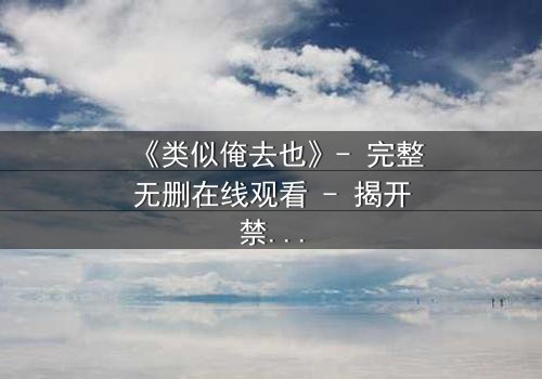 《类似俺去也》- 完整无删在线观看 - 揭开禁忌之恋的隐秘真相