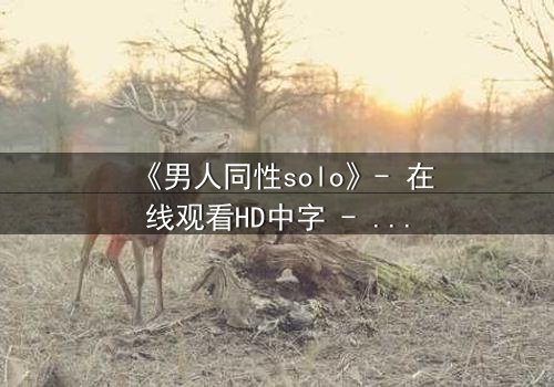 《男人同性solo》- 在线观看HD中字 - 当孤独的灵魂在欲望中觉醒