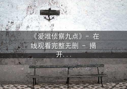 《爱唯侦察九点》- 在线观看完整无删 - 揭开真相的致命九分钟