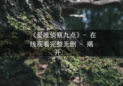 《爱唯侦察九点》- 在线观看完整无删 - 揭开真相的致命九分钟