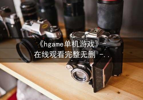 《hgame单机游戏》- 在线观看完整无删 - 当虚拟世界吞噬现实,谁才是真正的玩家?