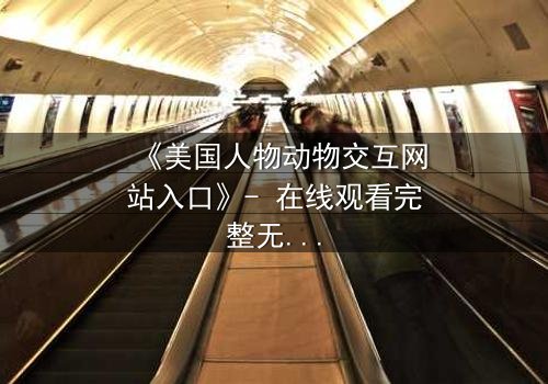 《美国人物动物交互网站入口》- 在线观看完整无删 - 当人类与野兽共享一个秘密入口