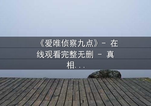 《爱唯侦察九点》- 在线观看完整无删 - 真相在午夜揭晓
