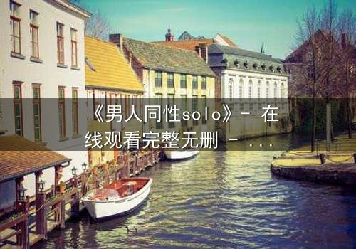 《男人同性solo》- 在线观看完整无删 - 当孤独的灵魂在欲望中觉醒