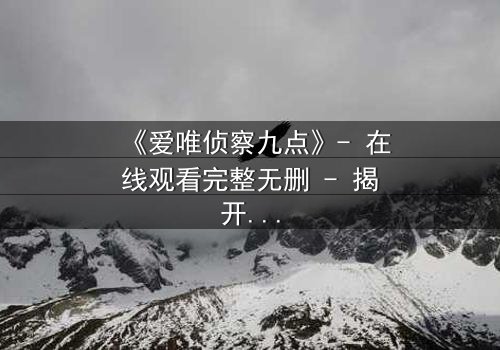 《爱唯侦察九点》- 在线观看完整无删 - 揭开真相的致命九分钟